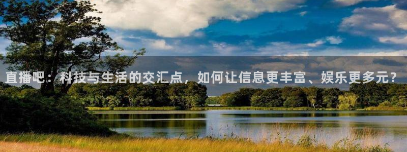 龙门体育免费直播：直播吧：科技与生活的交汇点，如何让信息更丰富、娱乐更多元？