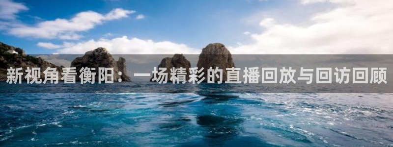 龙门体育频道在线直播：新视角看衡阳：一场精彩的直播回放与回访回顾